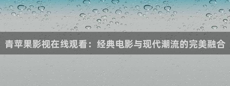 奇米在线观看视频地址一：青苹果影视在线观看：经典电影与现代潮流的完美融合