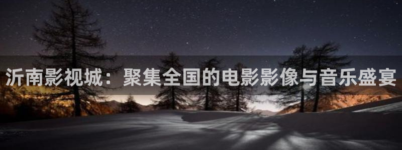 奇米在线视频8888：沂南影视城：聚集全国的电影影像与音乐盛宴